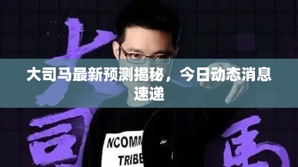 大司马最新预测揭秘,今日动态消息速递