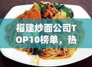 福建炒面公司TOP10榜单,热门炒面店排名大揭秘!