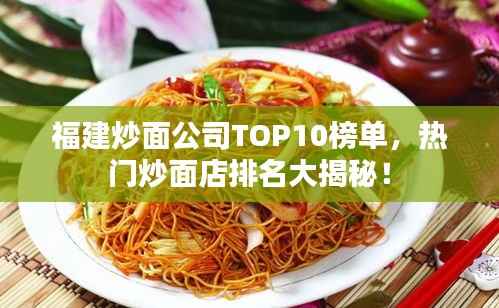 福建炒面公司TOP10榜单,热门炒面店排名大揭秘!