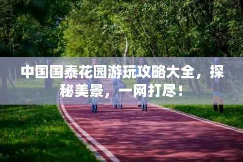 中国国泰花园游玩攻略大全,探秘美景,一网打尽!