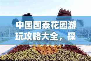 中国国泰花园游玩攻略大全,探秘美景,一网打尽!