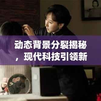 动态背景分裂揭秘,现代科技引领新世界探索之旅