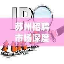 苏州招聘市场深度解析，职位信息一网打尽，机会多多不容错过
