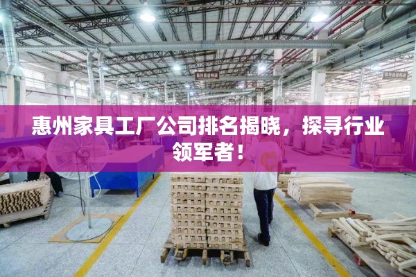 惠州家具工厂公司排名揭晓，探寻行业领军者！