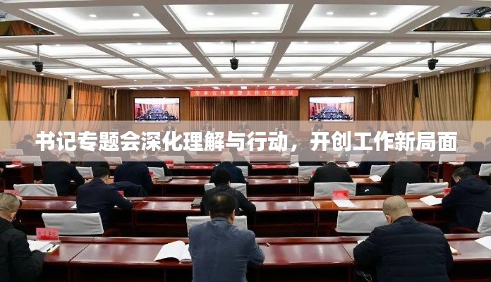 书记专题会深化理解与行动，开创工作新局面