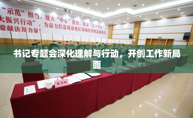 书记专题会深化理解与行动,开创工作新局面