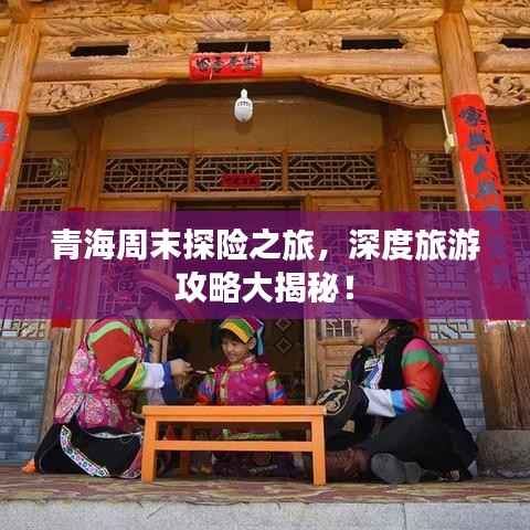 青海周末探险之旅,深度旅游攻略大揭秘!