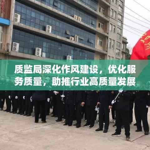 质监局深化作风建设，优化服务质量，助推行业高质量发展