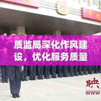 质监局深化作风建设,优化服务质量,助推行业高质量发展