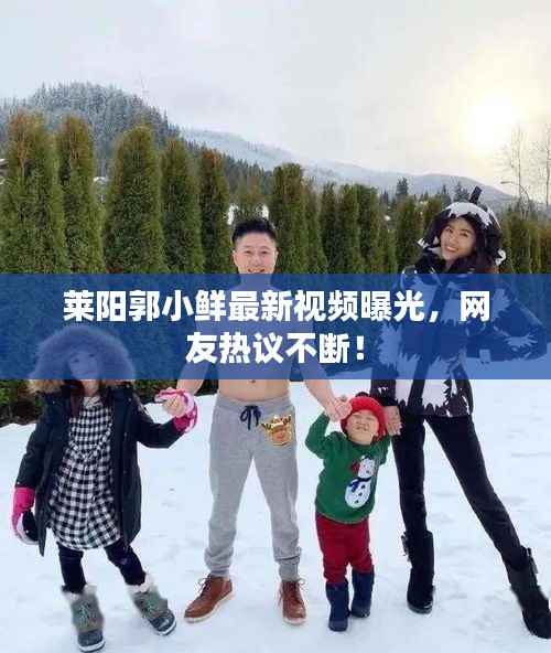 莱阳郭小鲜最新视频曝光,网友热议不断!