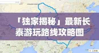 「独家揭秘」最新长泰游玩路线攻略图,带你探索未知,畅游长泰之旅!