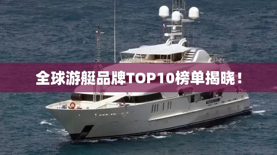 全球游艇品牌TOP10榜单揭晓!