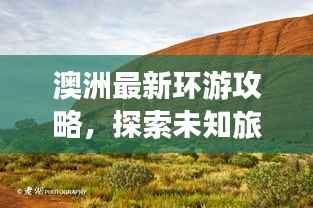 澳洲最新环游攻略，探索未知旅程的神秘之旅