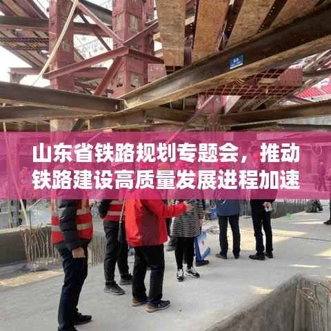 山东省铁路规划专题会,推动铁路建设高质量发展进程加速启动