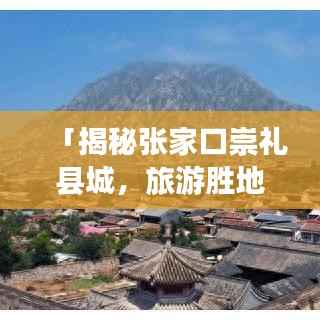 「揭秘张家口崇礼县城,旅游胜地,百度收录尽在掌握!」