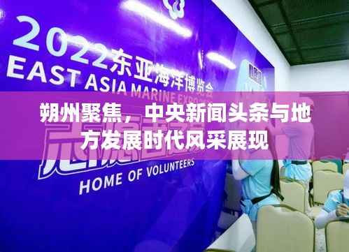 朔州聚焦，中央新闻头条与地方发展时代风采展现