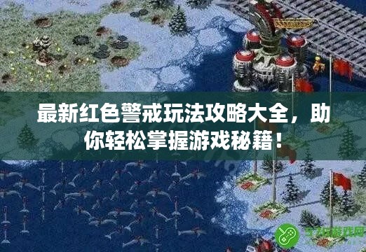 最新红色警戒玩法攻略大全,助你轻松掌握游戏秘籍!
