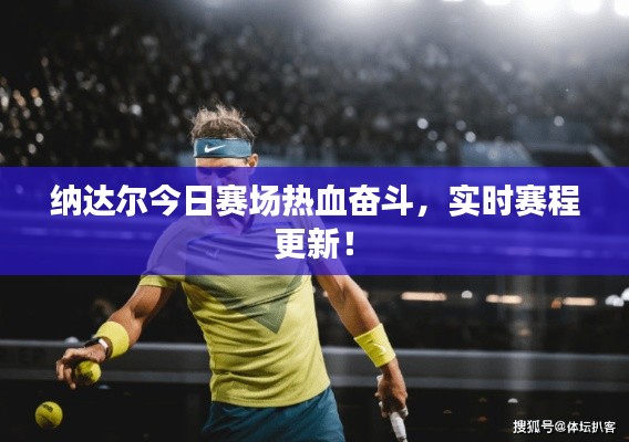 纳达尔今日赛场热血奋斗,实时赛程更新!