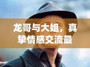 龙哥与大姐,真挚情感交流最新视频在线观看,探索他们的世界魅力