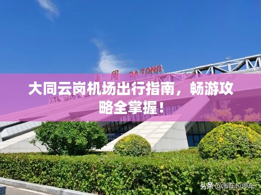 大同云岗机场出行指南,畅游攻略全掌握!