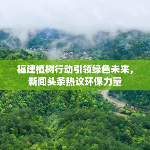 福建植树行动引领绿色未来，新闻头条热议环保力量