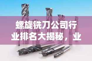 螺旋铣刀公司行业排名大揭秘，业内佼佼者全攻略！