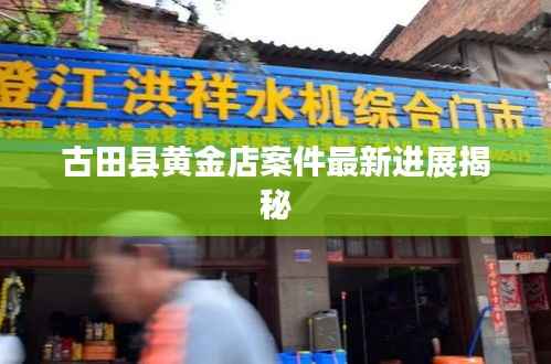 古田县黄金店案件最新进展揭秘