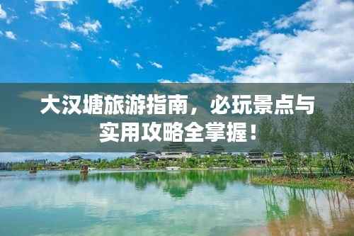 大汉塘旅游指南，必玩景点与实用攻略全掌握！