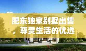 肥东独家别墅出售,尊贵生活的优选之选