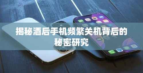 揭秘酒后手机频繁关机背后的秘密研究