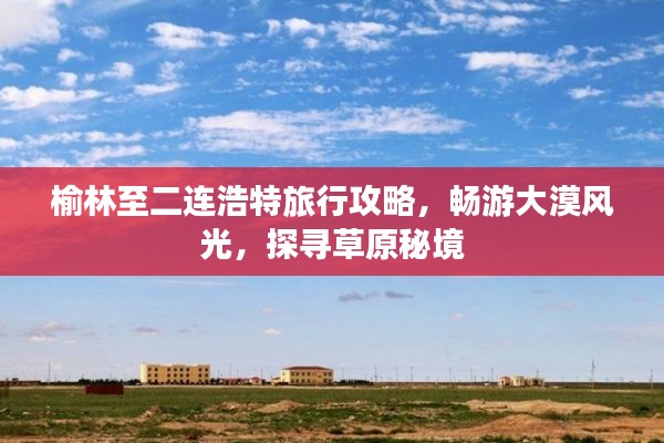 榆林至二连浩特旅行攻略,畅游大漠风光,探寻草原秘境