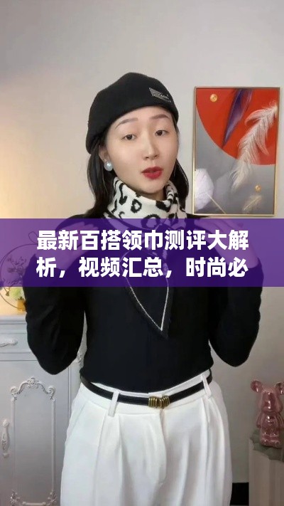 最新百搭领巾测评大解析,视频汇总,时尚必备!