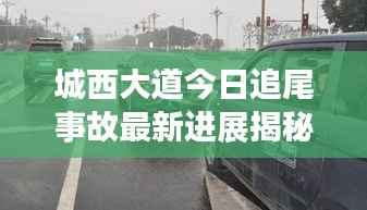 城西大道今日追尾事故最新进展揭秘