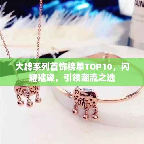 大牌系列首饰榜单TOP10,闪耀璀璨,引领潮流之选