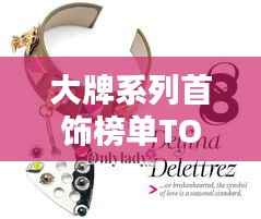 大牌系列首饰榜单TOP10,闪耀璀璨,引领潮流之选