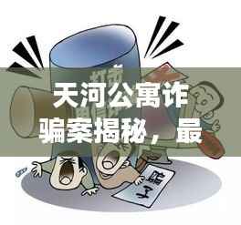 天河公寓诈骗案揭秘，最新进展曝光！