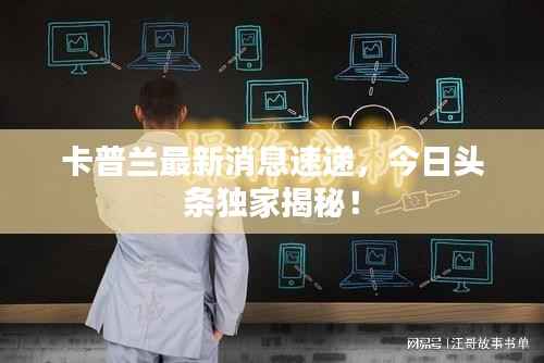 卡普兰最新消息速递,今日头条独家揭秘!