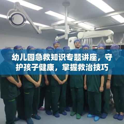 幼儿园急救知识专题讲座,守护孩子健康,掌握救治技巧