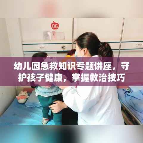 幼儿园急救知识专题讲座,守护孩子健康,掌握救治技巧