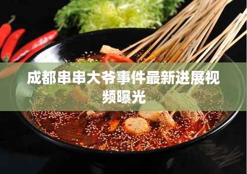 成都串串大爷事件最新进展视频曝光