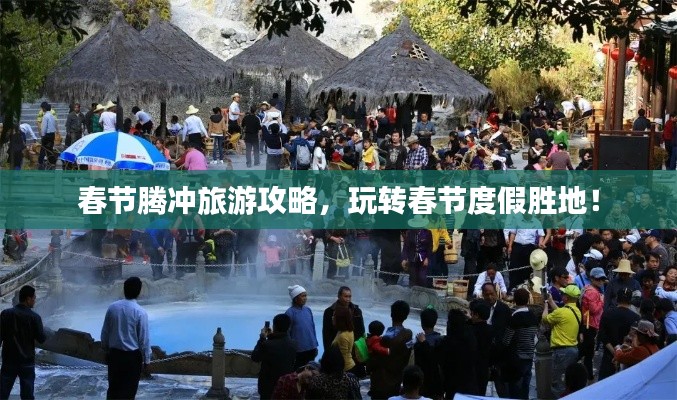 春节腾冲旅游攻略，玩转春节度假胜地！