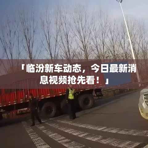 「临汾新车动态，今日最新消息视频抢先看！」