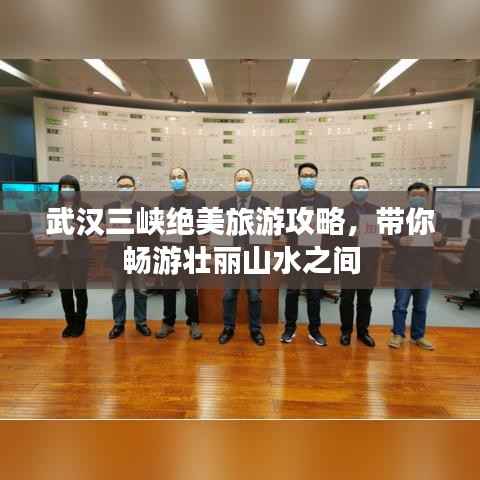 武汉三峡绝美旅游攻略，带你畅游壮丽山水之间