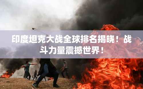 印度坦克大战全球排名揭晓!战斗力量震撼世界!