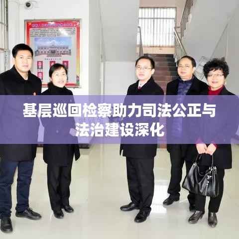 基层巡回检察助力司法公正与法治建设深化