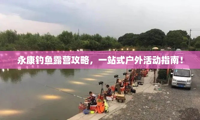 永康钓鱼露营攻略,一站式户外活动指南!