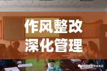 作风整改深化管理，提升效率，落实工作新篇章