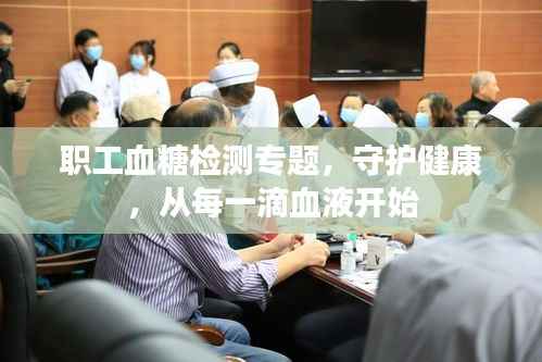 职工血糖检测专题,守护健康,从每一滴血液开始