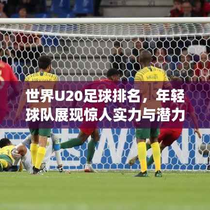 世界U20足球排名,年轻球队展现惊人实力与潜力