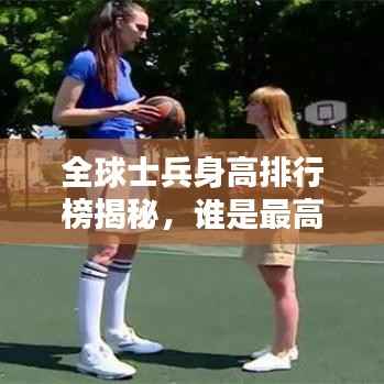 全球士兵身高排行榜揭秘，谁是最高战士？